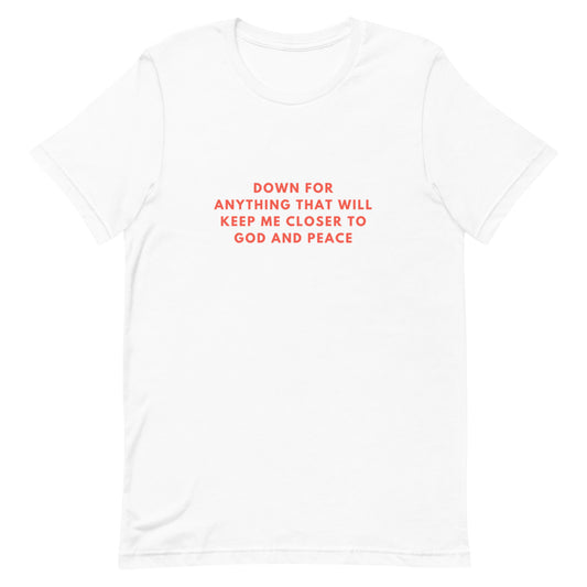 "DOWN FOR EVERYTHING THAT WILL KEEP ME CLOSER TO GOD AND PEACE" T-Shirt