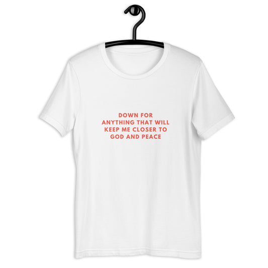 "DOWN FOR EVERYTHING THAT WILL KEEP ME CLOSER TO GOD AND PEACE" T-Shirt